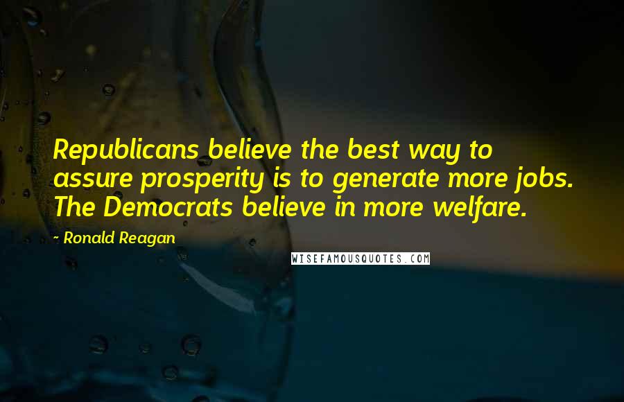 Ronald Reagan Quotes: Republicans believe the best way to assure prosperity is to generate more jobs. The Democrats believe in more welfare.