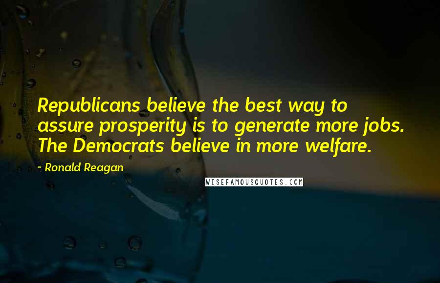 Ronald Reagan Quotes: Republicans believe the best way to assure prosperity is to generate more jobs. The Democrats believe in more welfare.