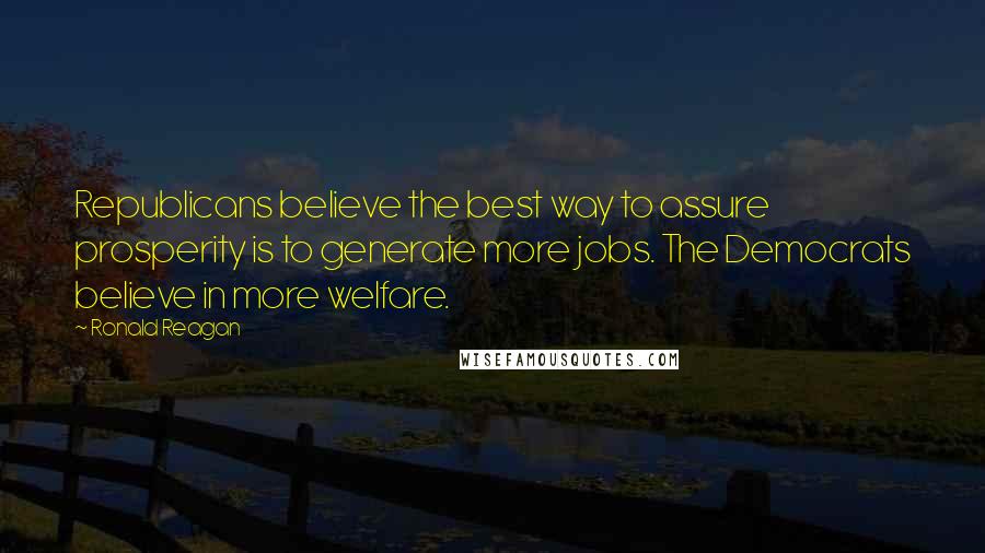 Ronald Reagan Quotes: Republicans believe the best way to assure prosperity is to generate more jobs. The Democrats believe in more welfare.