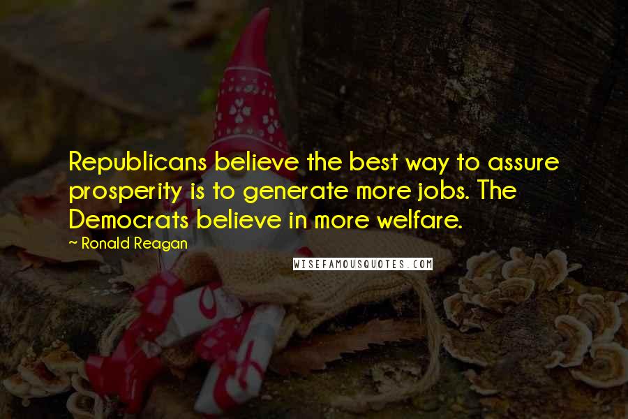 Ronald Reagan Quotes: Republicans believe the best way to assure prosperity is to generate more jobs. The Democrats believe in more welfare.