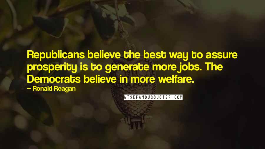 Ronald Reagan Quotes: Republicans believe the best way to assure prosperity is to generate more jobs. The Democrats believe in more welfare.