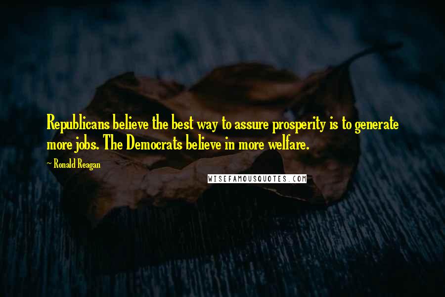 Ronald Reagan Quotes: Republicans believe the best way to assure prosperity is to generate more jobs. The Democrats believe in more welfare.