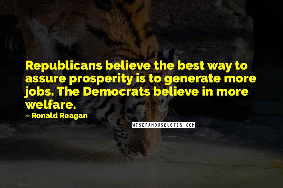 Ronald Reagan Quotes: Republicans believe the best way to assure prosperity is to generate more jobs. The Democrats believe in more welfare.