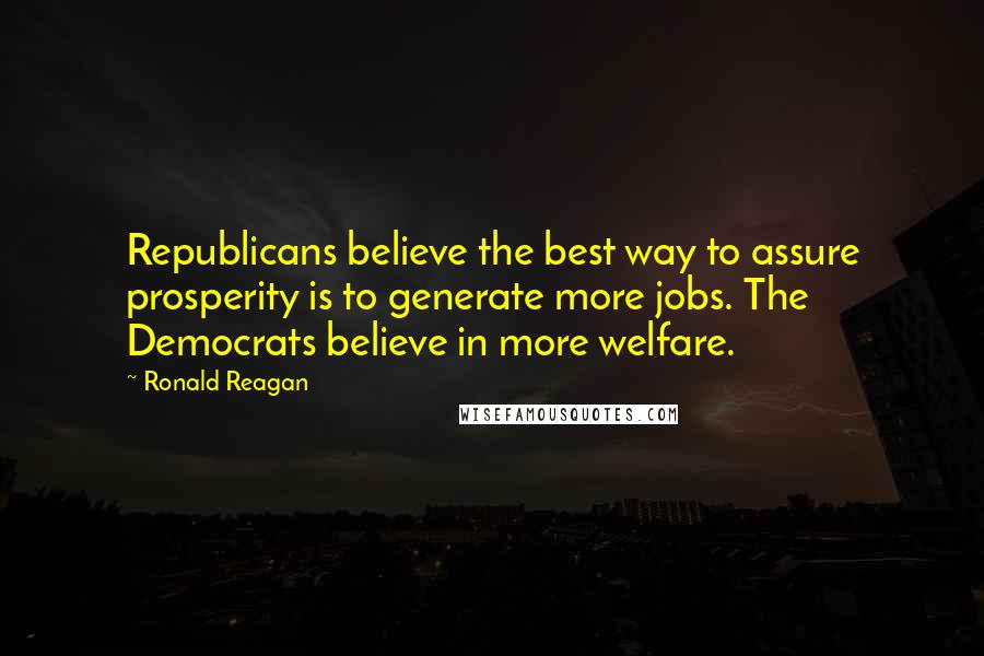 Ronald Reagan Quotes: Republicans believe the best way to assure prosperity is to generate more jobs. The Democrats believe in more welfare.