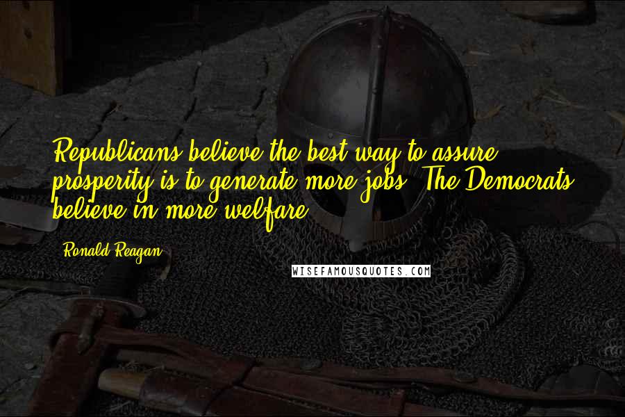 Ronald Reagan Quotes: Republicans believe the best way to assure prosperity is to generate more jobs. The Democrats believe in more welfare.