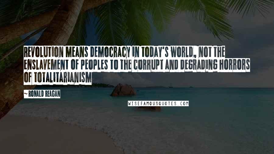 Ronald Reagan Quotes: Revolution means democracy in today's world, not the enslavement of peoples to the corrupt and degrading horrors of totalitarianism