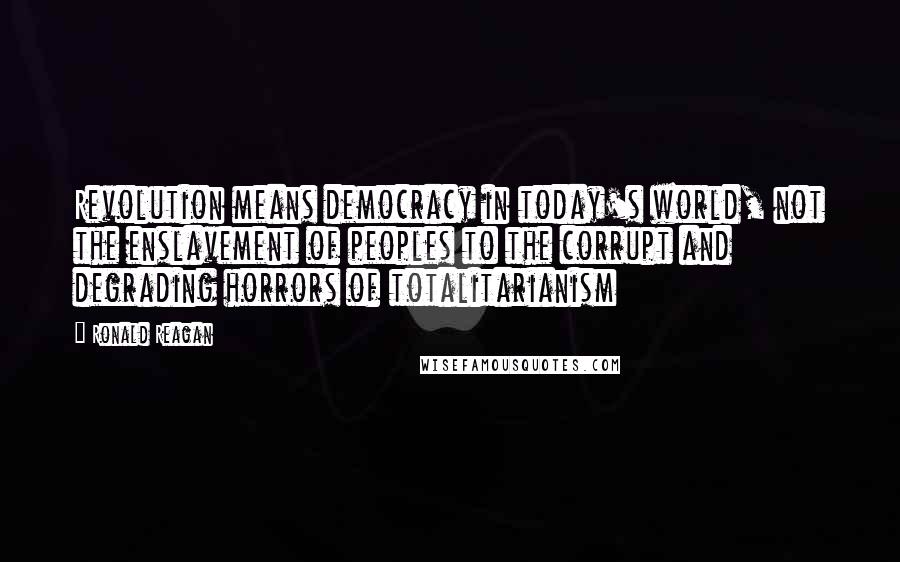 Ronald Reagan Quotes: Revolution means democracy in today's world, not the enslavement of peoples to the corrupt and degrading horrors of totalitarianism