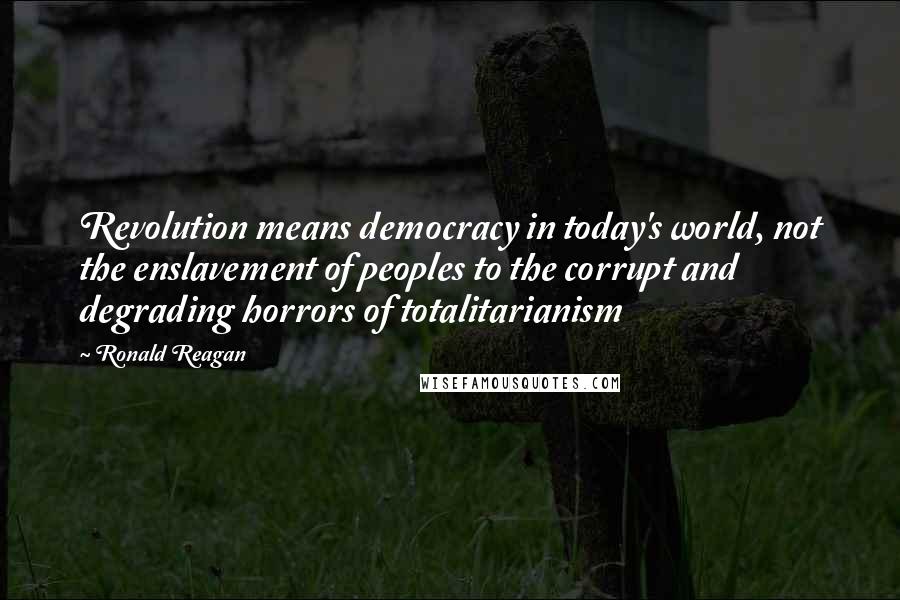 Ronald Reagan Quotes: Revolution means democracy in today's world, not the enslavement of peoples to the corrupt and degrading horrors of totalitarianism