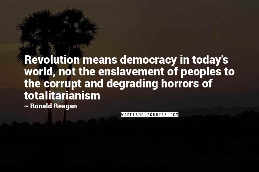 Ronald Reagan Quotes: Revolution means democracy in today's world, not the enslavement of peoples to the corrupt and degrading horrors of totalitarianism