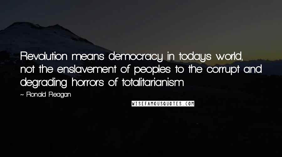 Ronald Reagan Quotes: Revolution means democracy in today's world, not the enslavement of peoples to the corrupt and degrading horrors of totalitarianism