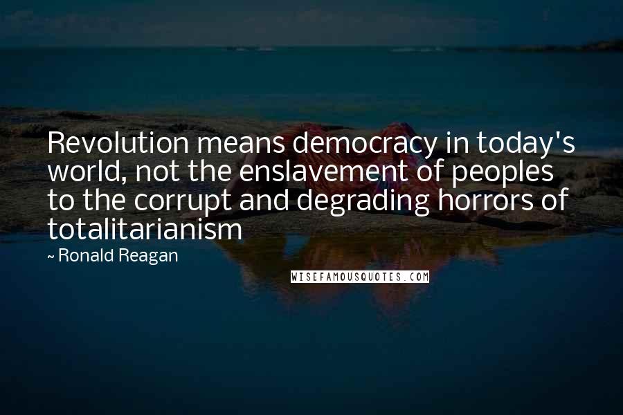 Ronald Reagan Quotes: Revolution means democracy in today's world, not the enslavement of peoples to the corrupt and degrading horrors of totalitarianism