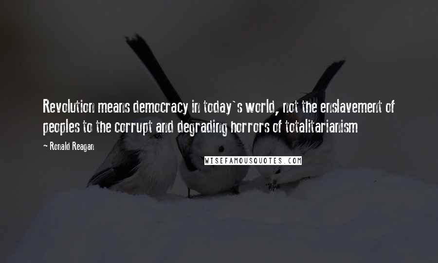 Ronald Reagan Quotes: Revolution means democracy in today's world, not the enslavement of peoples to the corrupt and degrading horrors of totalitarianism