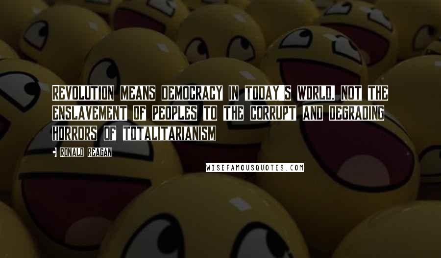 Ronald Reagan Quotes: Revolution means democracy in today's world, not the enslavement of peoples to the corrupt and degrading horrors of totalitarianism