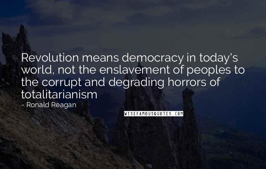 Ronald Reagan Quotes: Revolution means democracy in today's world, not the enslavement of peoples to the corrupt and degrading horrors of totalitarianism