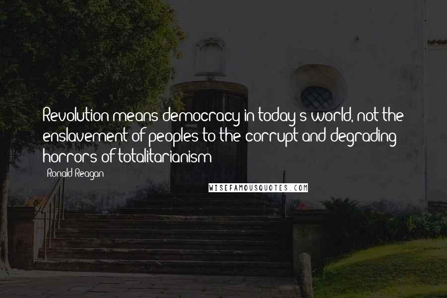 Ronald Reagan Quotes: Revolution means democracy in today's world, not the enslavement of peoples to the corrupt and degrading horrors of totalitarianism