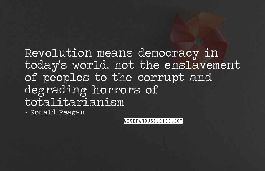 Ronald Reagan Quotes: Revolution means democracy in today's world, not the enslavement of peoples to the corrupt and degrading horrors of totalitarianism