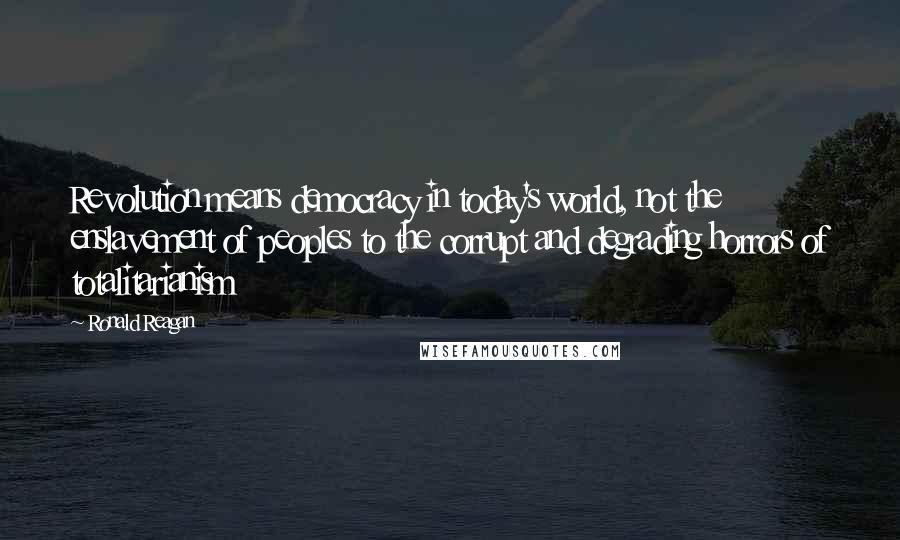 Ronald Reagan Quotes: Revolution means democracy in today's world, not the enslavement of peoples to the corrupt and degrading horrors of totalitarianism