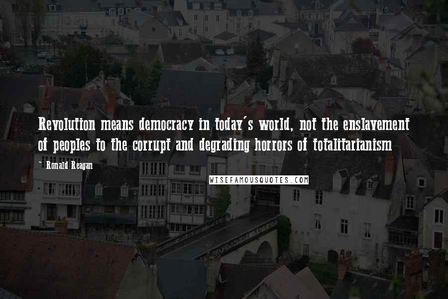 Ronald Reagan Quotes: Revolution means democracy in today's world, not the enslavement of peoples to the corrupt and degrading horrors of totalitarianism