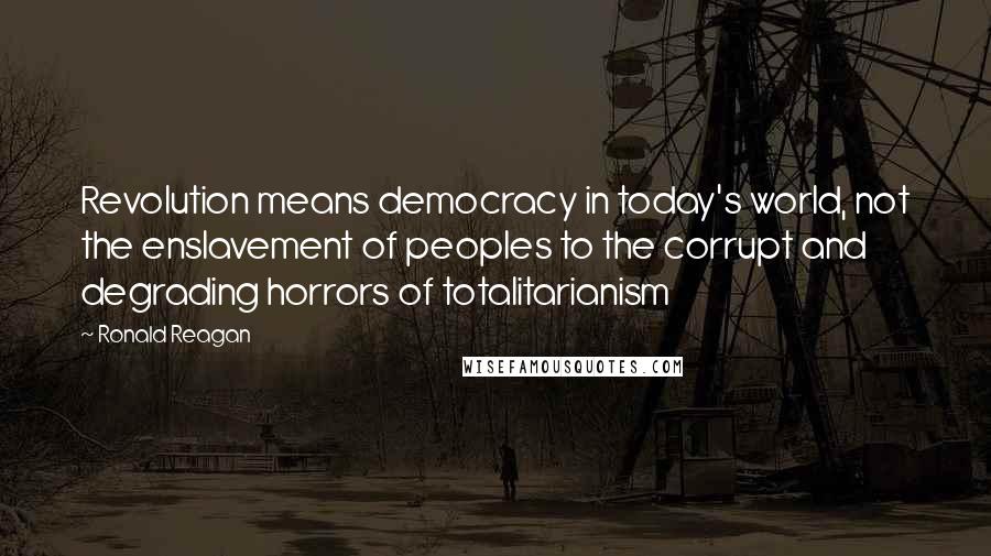 Ronald Reagan Quotes: Revolution means democracy in today's world, not the enslavement of peoples to the corrupt and degrading horrors of totalitarianism