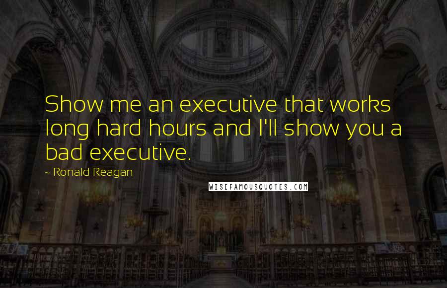 Ronald Reagan Quotes: Show me an executive that works long hard hours and I'll show you a bad executive.