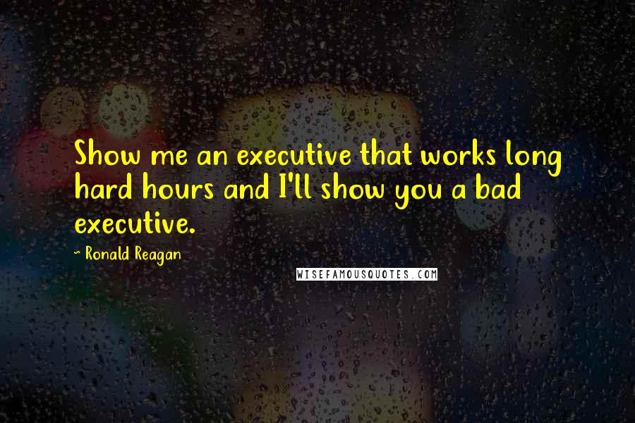 Ronald Reagan Quotes: Show me an executive that works long hard hours and I'll show you a bad executive.