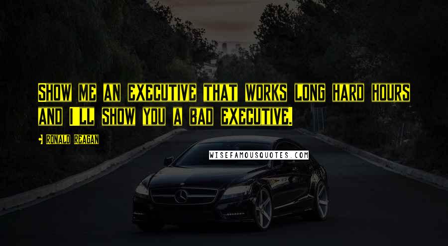 Ronald Reagan Quotes: Show me an executive that works long hard hours and I'll show you a bad executive.