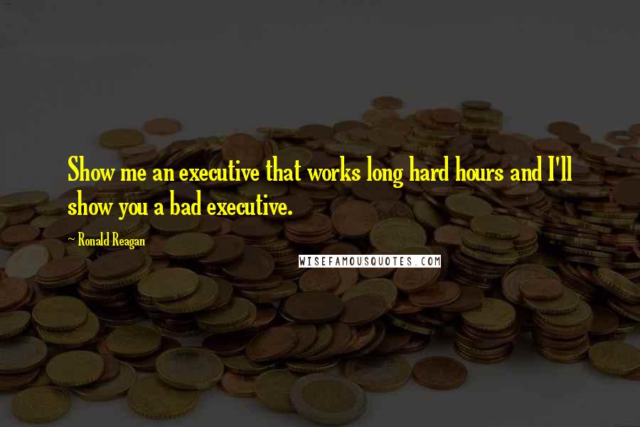 Ronald Reagan Quotes: Show me an executive that works long hard hours and I'll show you a bad executive.