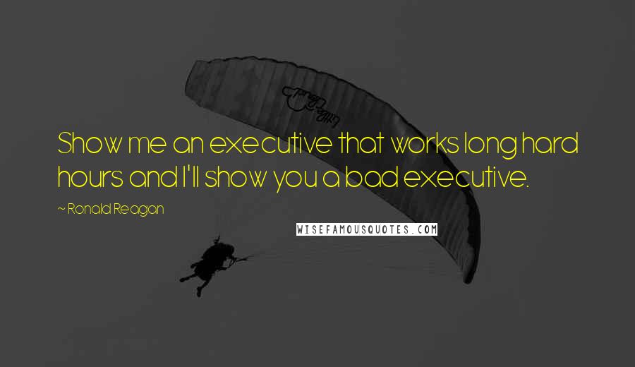 Ronald Reagan Quotes: Show me an executive that works long hard hours and I'll show you a bad executive.