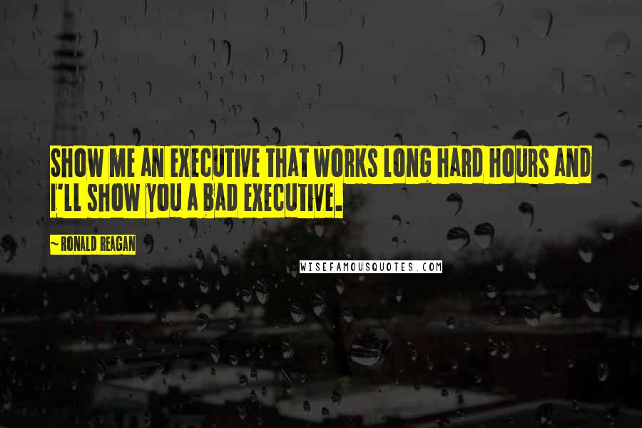 Ronald Reagan Quotes: Show me an executive that works long hard hours and I'll show you a bad executive.