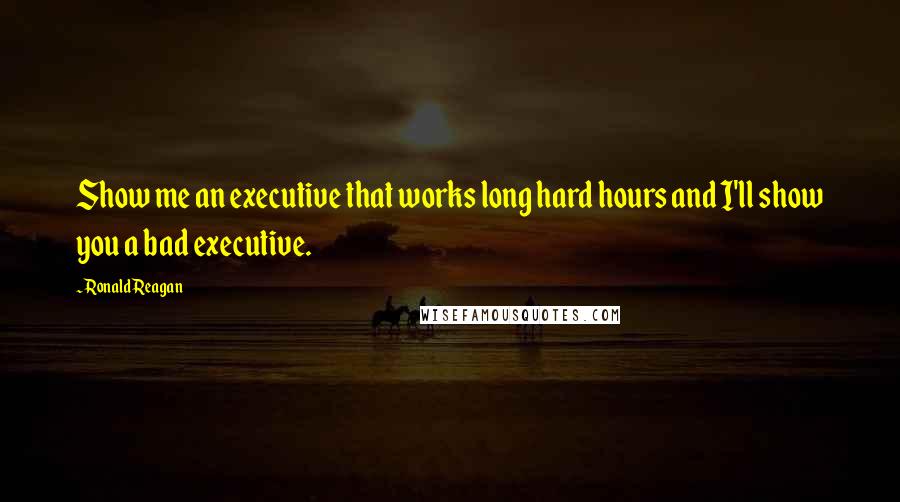 Ronald Reagan Quotes: Show me an executive that works long hard hours and I'll show you a bad executive.