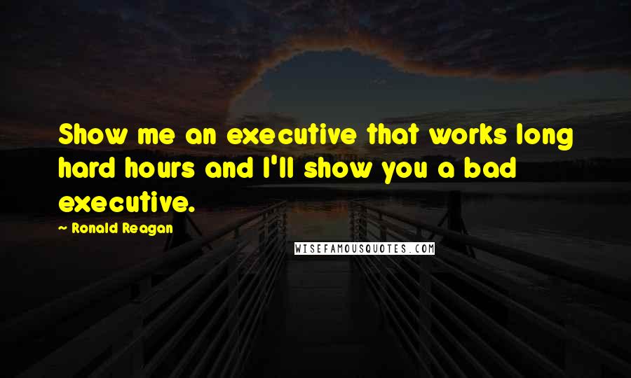 Ronald Reagan Quotes: Show me an executive that works long hard hours and I'll show you a bad executive.