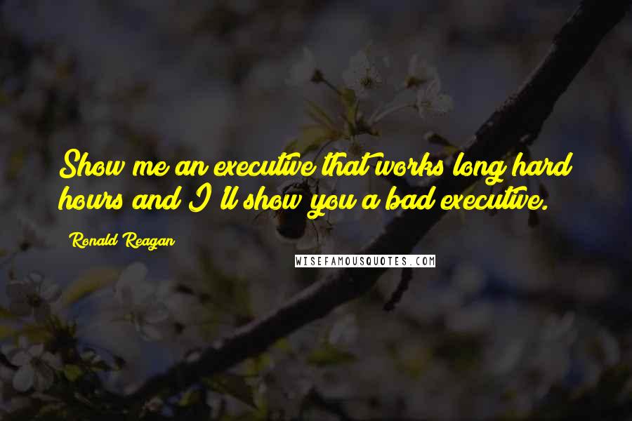 Ronald Reagan Quotes: Show me an executive that works long hard hours and I'll show you a bad executive.