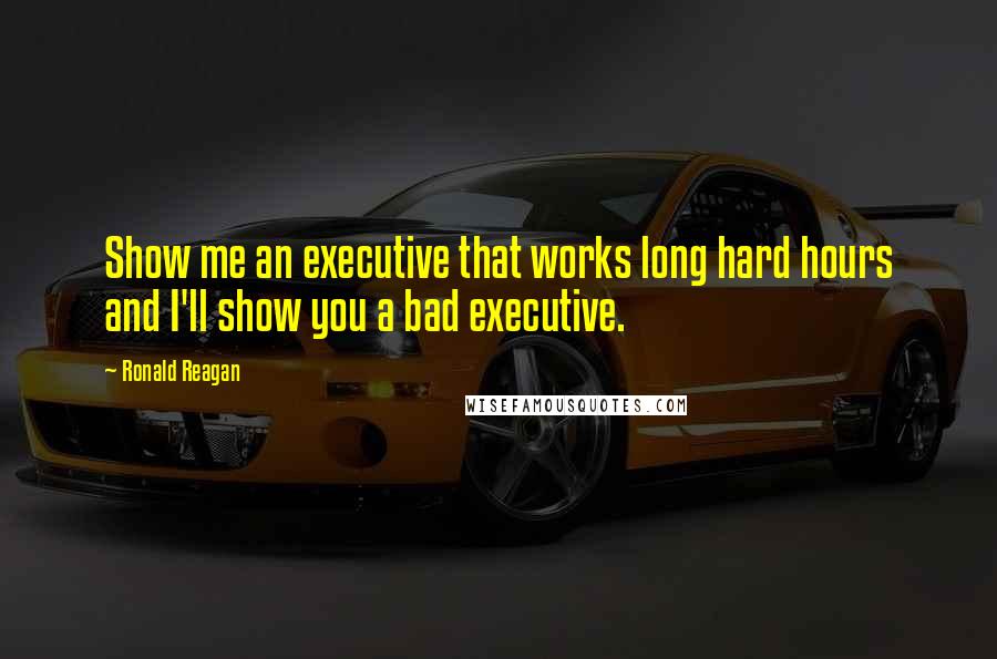 Ronald Reagan Quotes: Show me an executive that works long hard hours and I'll show you a bad executive.