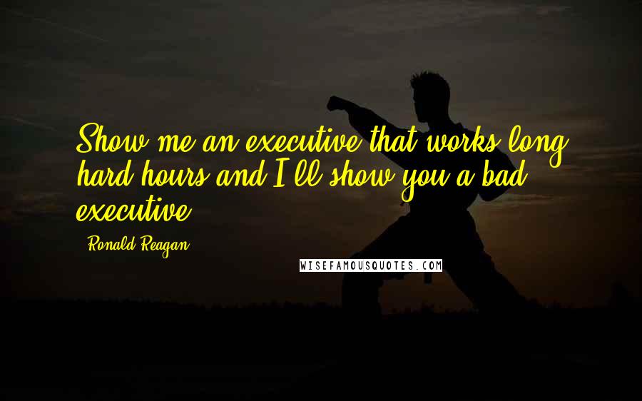 Ronald Reagan Quotes: Show me an executive that works long hard hours and I'll show you a bad executive.