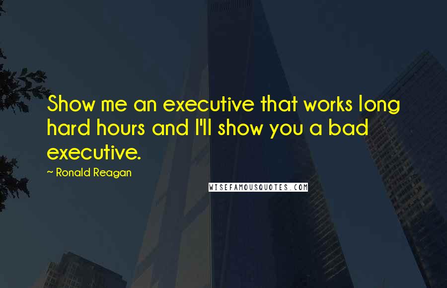 Ronald Reagan Quotes: Show me an executive that works long hard hours and I'll show you a bad executive.