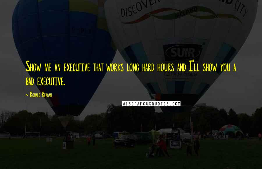 Ronald Reagan Quotes: Show me an executive that works long hard hours and I'll show you a bad executive.