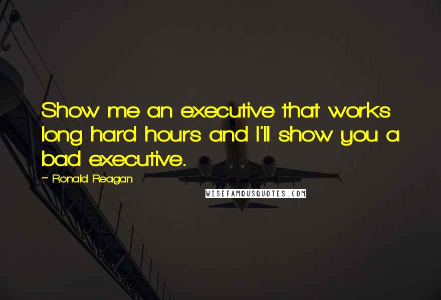 Ronald Reagan Quotes: Show me an executive that works long hard hours and I'll show you a bad executive.