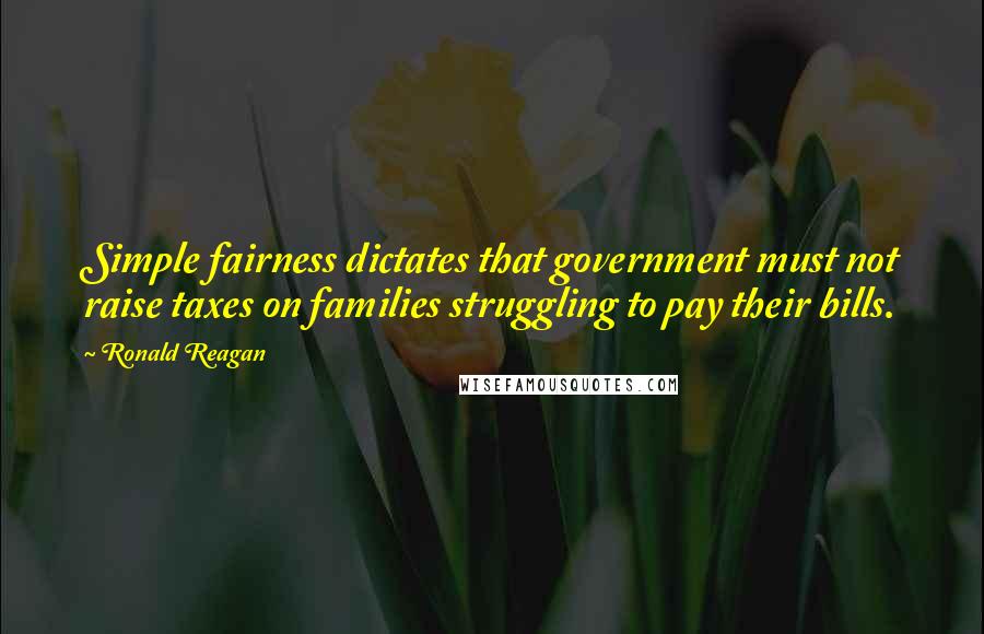 Ronald Reagan Quotes: Simple fairness dictates that government must not raise taxes on families struggling to pay their bills.