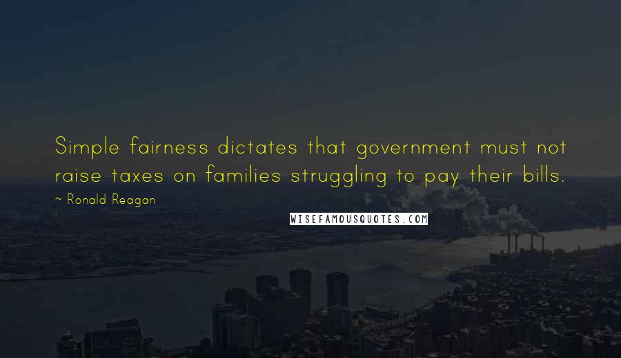 Ronald Reagan Quotes: Simple fairness dictates that government must not raise taxes on families struggling to pay their bills.