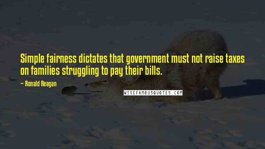 Ronald Reagan Quotes: Simple fairness dictates that government must not raise taxes on families struggling to pay their bills.