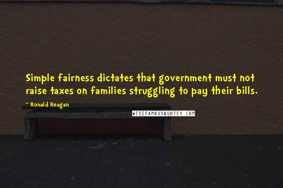Ronald Reagan Quotes: Simple fairness dictates that government must not raise taxes on families struggling to pay their bills.