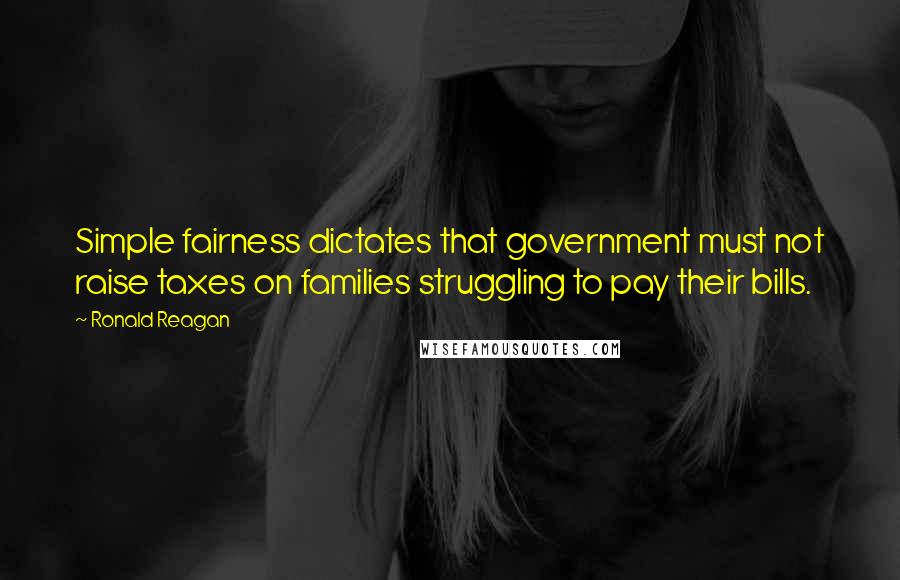 Ronald Reagan Quotes: Simple fairness dictates that government must not raise taxes on families struggling to pay their bills.