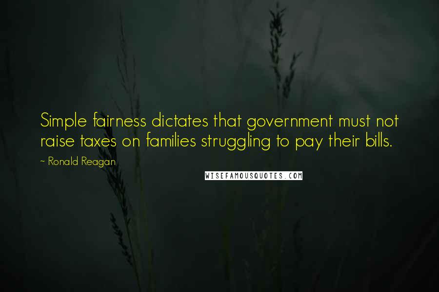 Ronald Reagan Quotes: Simple fairness dictates that government must not raise taxes on families struggling to pay their bills.