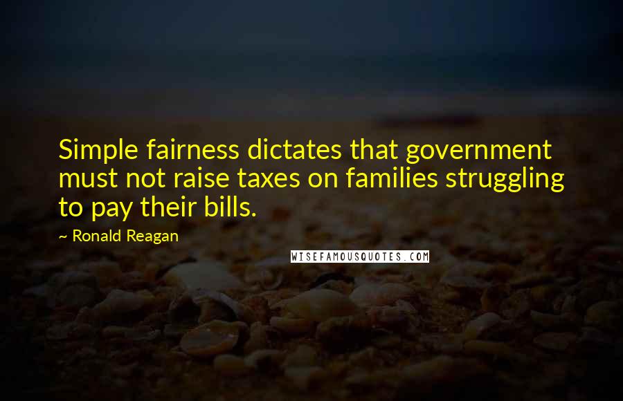 Ronald Reagan Quotes: Simple fairness dictates that government must not raise taxes on families struggling to pay their bills.