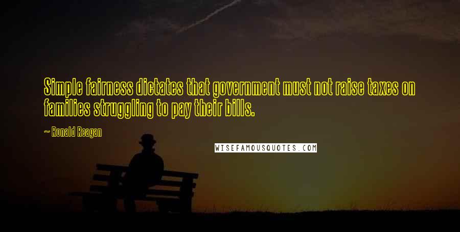 Ronald Reagan Quotes: Simple fairness dictates that government must not raise taxes on families struggling to pay their bills.