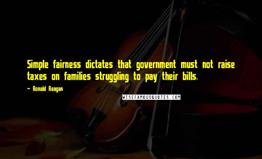 Ronald Reagan Quotes: Simple fairness dictates that government must not raise taxes on families struggling to pay their bills.