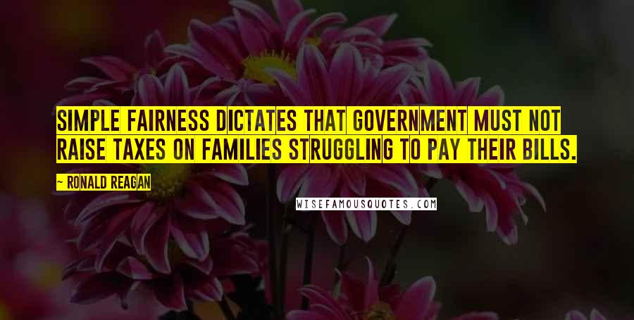 Ronald Reagan Quotes: Simple fairness dictates that government must not raise taxes on families struggling to pay their bills.