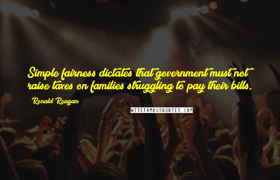 Ronald Reagan Quotes: Simple fairness dictates that government must not raise taxes on families struggling to pay their bills.