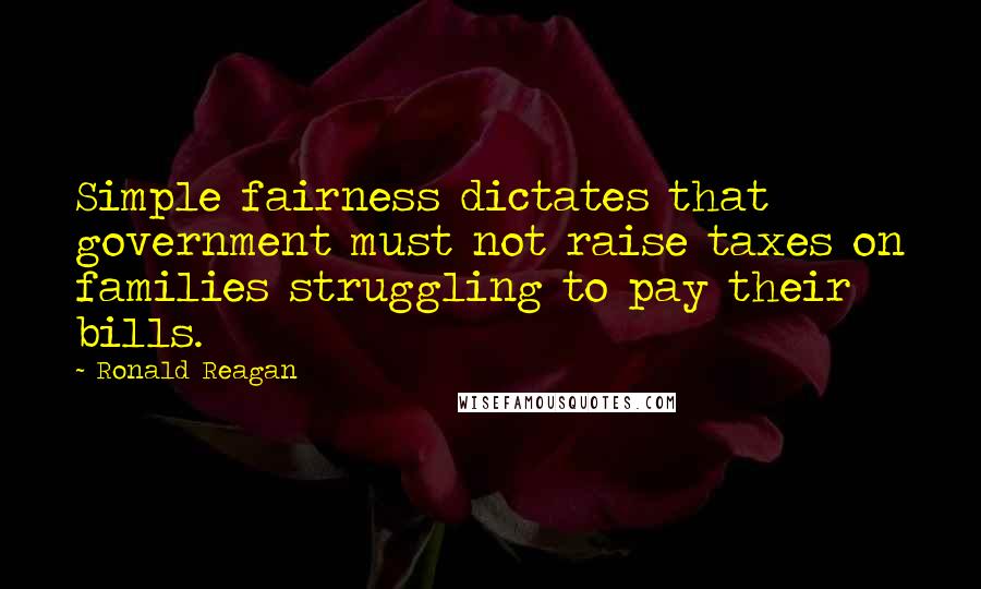 Ronald Reagan Quotes: Simple fairness dictates that government must not raise taxes on families struggling to pay their bills.