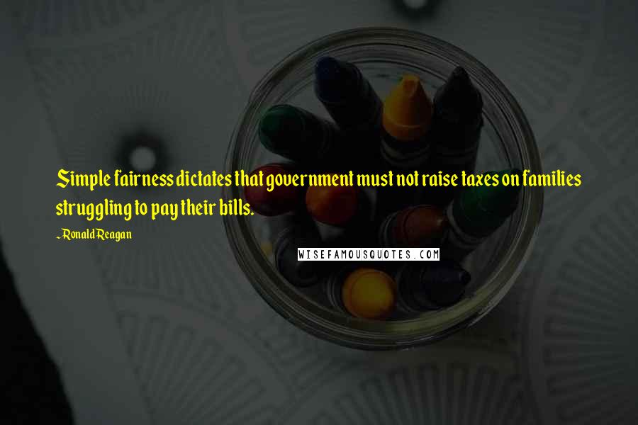 Ronald Reagan Quotes: Simple fairness dictates that government must not raise taxes on families struggling to pay their bills.